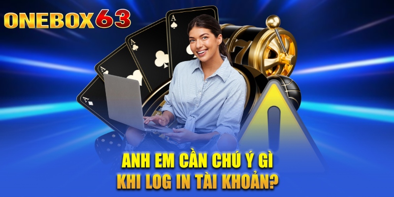 Anh em cần chú ý gì khi log in tài khoản?